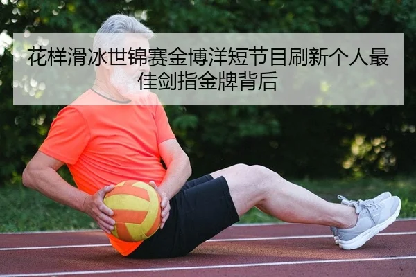 花样滑冰世锦赛金博洋短节目刷新个人最佳剑指金牌背后