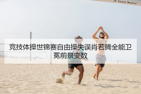 竞技体操世锦赛自由操失误肖若腾全能卫冕前景变数