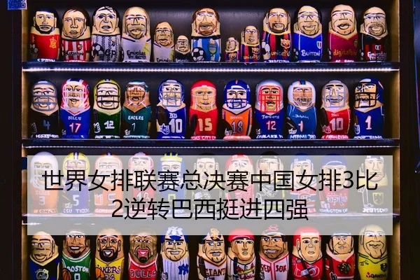 世界女排联赛总决赛中国女排3比2逆转巴西挺进四强